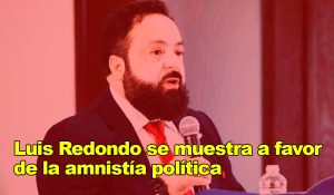 Luis Redondo se muestra a favor de la amnistía política sin importar los cuestionamientos de EE.UU.