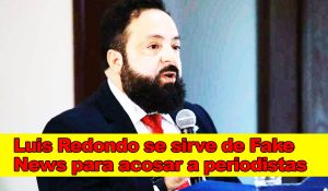 Las «Fake News» de Luis Redondo están siendo empleadas para intimidar a periodistas hondureños